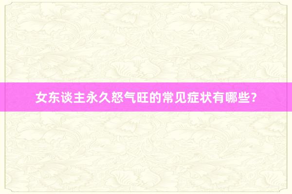 女东谈主永久怒气旺的常见症状有哪些？