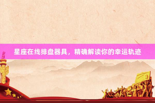 星座在线排盘器具，精确解读你的幸运轨迹
